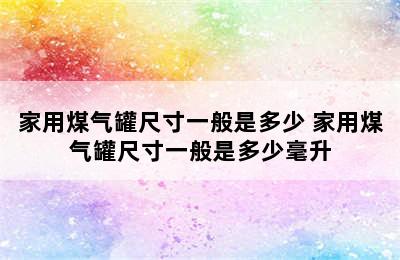 家用煤气罐尺寸一般是多少 家用煤气罐尺寸一般是多少毫升